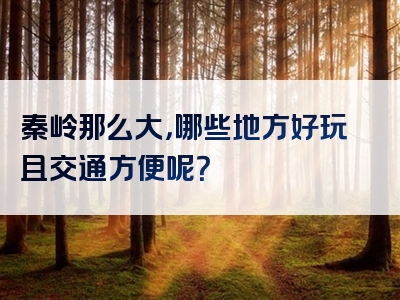 秦岭那么大，哪些地方好玩且交通方便呢？